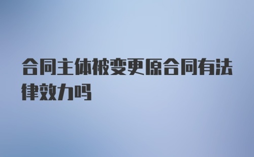 合同主体被变更原合同有法律效力吗