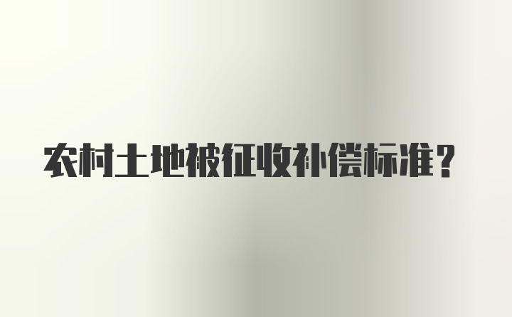 农村土地被征收补偿标准？