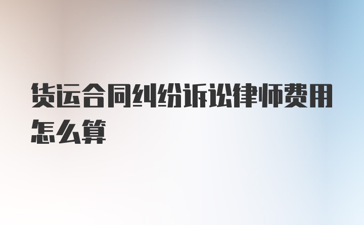 货运合同纠纷诉讼律师费用怎么算