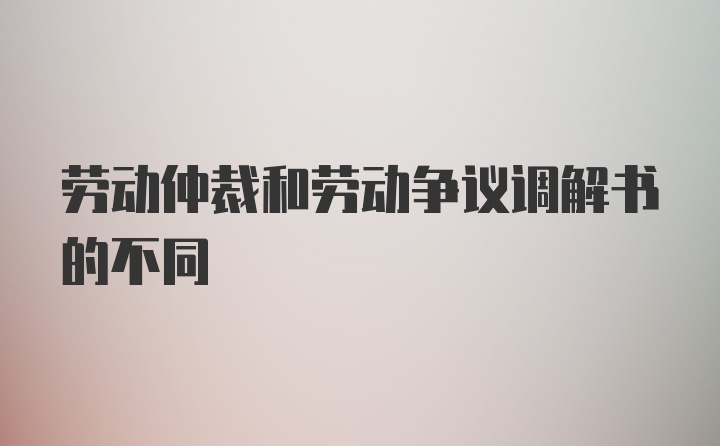 劳动仲裁和劳动争议调解书的不同