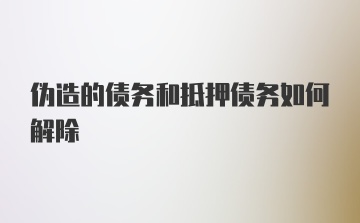 伪造的债务和抵押债务如何解除