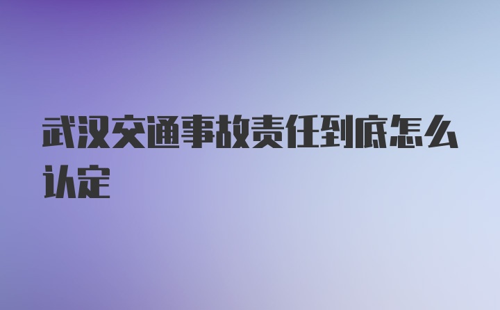 武汉交通事故责任到底怎么认定