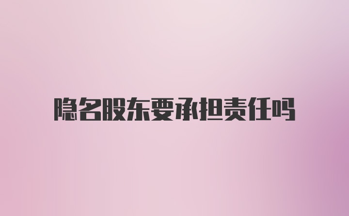 隐名股东要承担责任吗