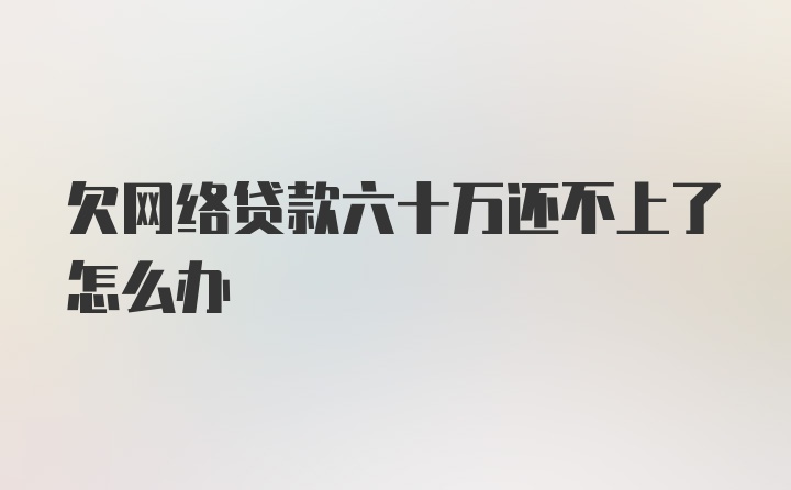 欠网络贷款六十万还不上了怎么办