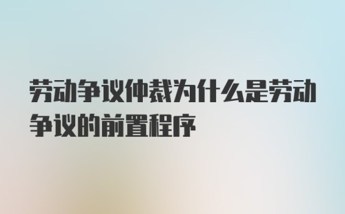 劳动争议仲裁为什么是劳动争议的前置程序