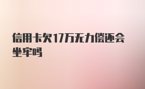 信用卡欠17万无力偿还会坐牢吗