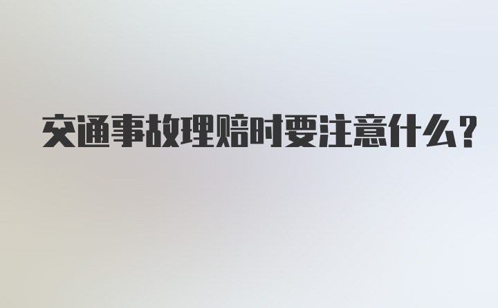 交通事故理赔时要注意什么？