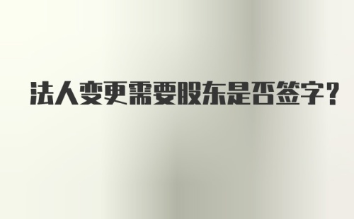 法人变更需要股东是否签字？