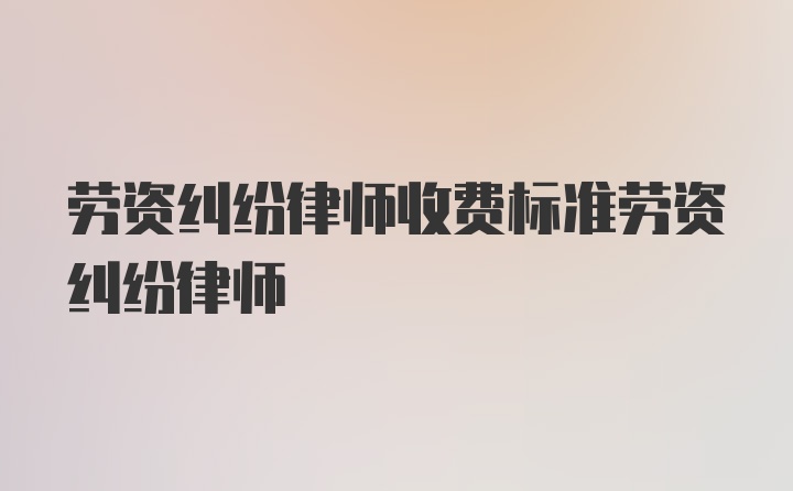 劳资纠纷律师收费标准劳资纠纷律师