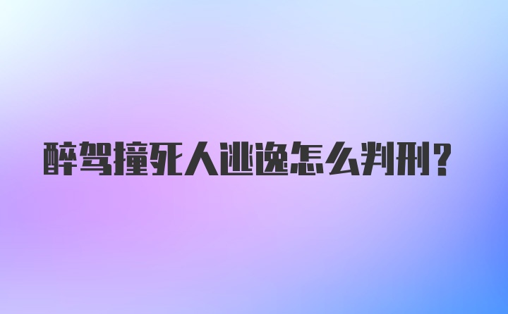 醉驾撞死人逃逸怎么判刑？