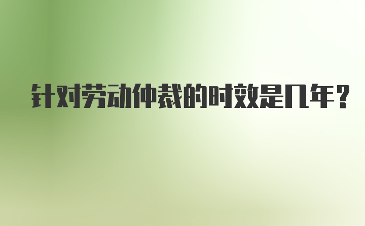 针对劳动仲裁的时效是几年？