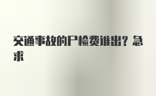 交通事故的尸检费谁出？急求