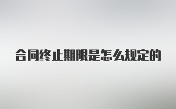 合同终止期限是怎么规定的