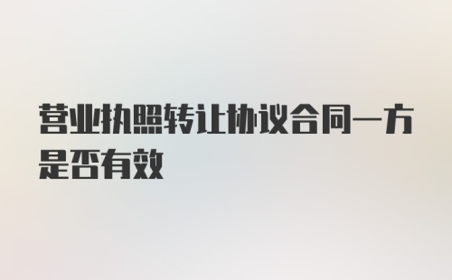 营业执照转让协议合同一方是否有效