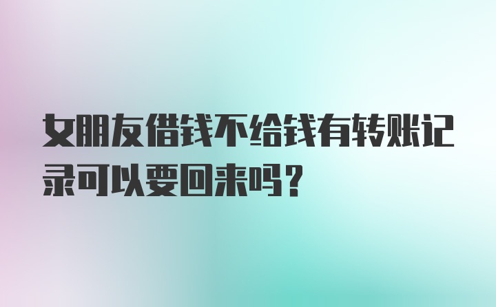 女朋友借钱不给钱有转账记录可以要回来吗？