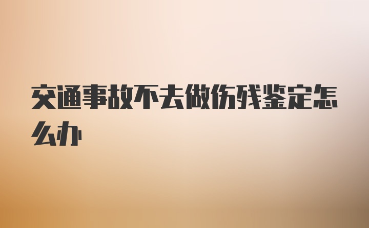 交通事故不去做伤残鉴定怎么办