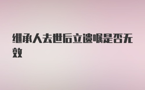 继承人去世后立遗嘱是否无效