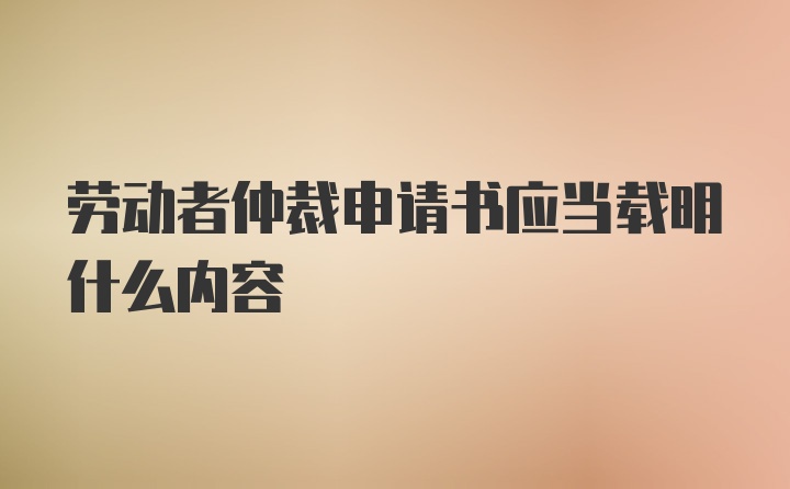 劳动者仲裁申请书应当载明什么内容