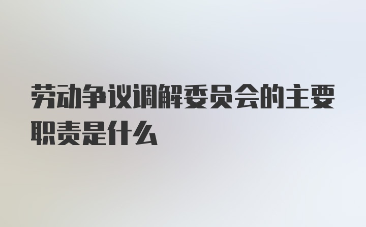 劳动争议调解委员会的主要职责是什么