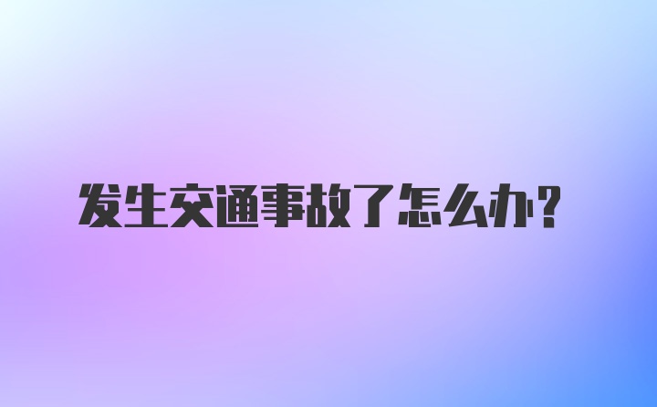 发生交通事故了怎么办？