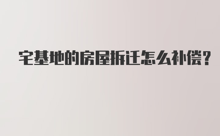 宅基地的房屋拆迁怎么补偿？