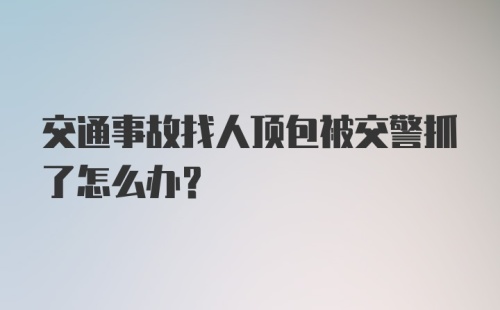 交通事故找人顶包被交警抓了怎么办？