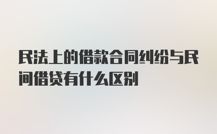 民法上的借款合同纠纷与民间借贷有什么区别