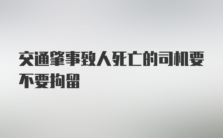 交通肇事致人死亡的司机要不要拘留