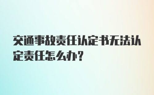 交通事故责任认定书无法认定责任怎么办？