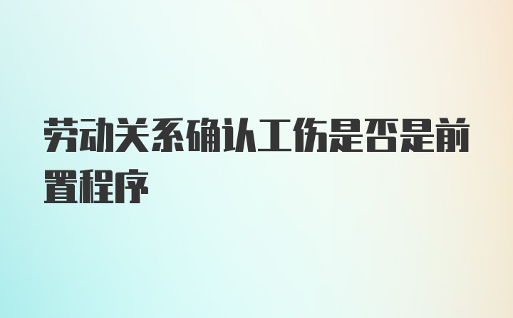 劳动关系确认工伤是否是前置程序