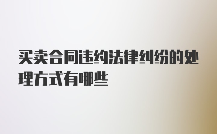 买卖合同违约法律纠纷的处理方式有哪些