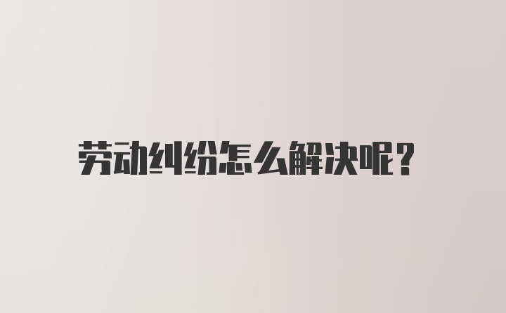 劳动纠纷怎么解决呢？