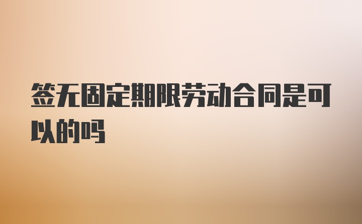 签无固定期限劳动合同是可以的吗