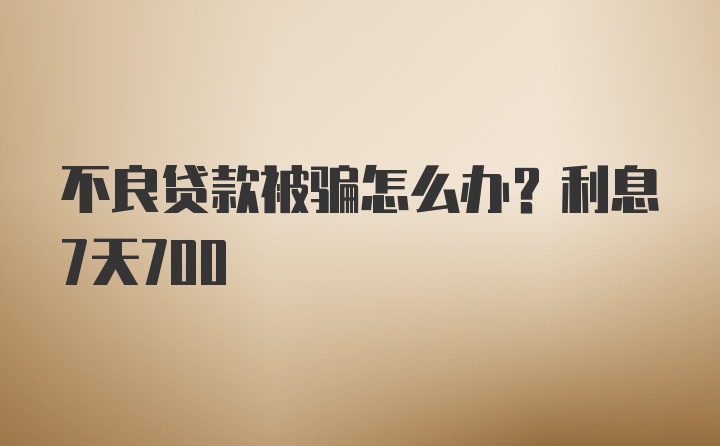 不良贷款被骗怎么办？利息7天700