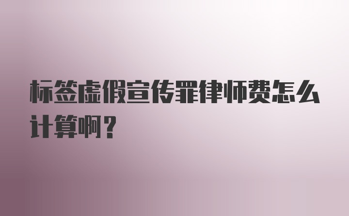 标签虚假宣传罪律师费怎么计算啊？