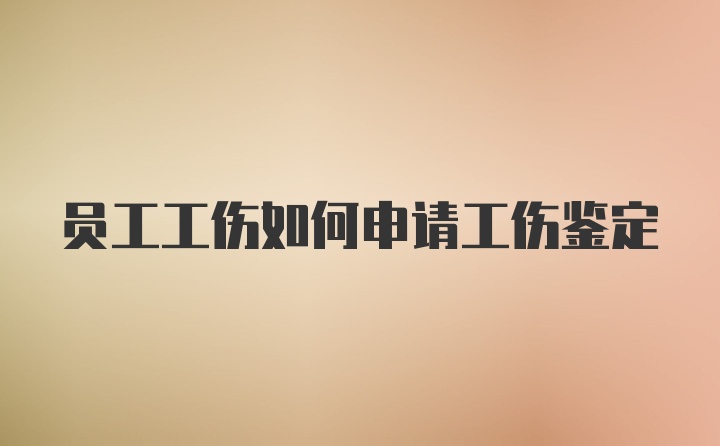 员工工伤如何申请工伤鉴定