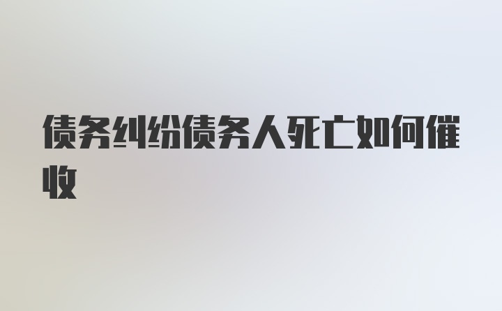 债务纠纷债务人死亡如何催收