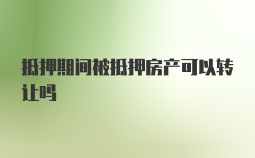 抵押期间被抵押房产可以转让吗