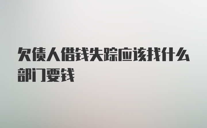 欠债人借钱失踪应该找什么部门要钱