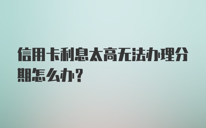 信用卡利息太高无法办理分期怎么办？