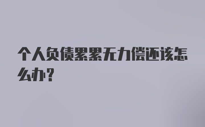 个人负债累累无力偿还该怎么办？