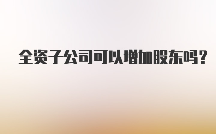 全资子公司可以增加股东吗？