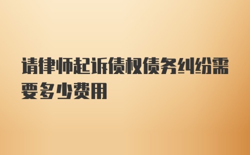 请律师起诉债权债务纠纷需要多少费用