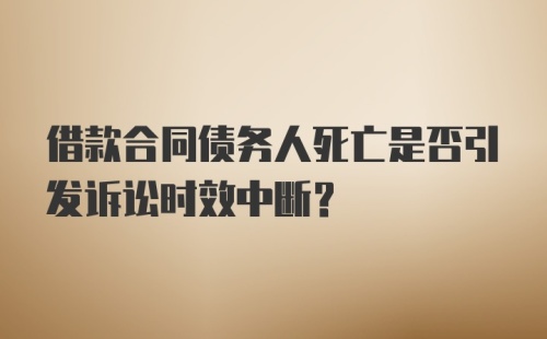 借款合同债务人死亡是否引发诉讼时效中断？