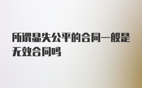 所谓显失公平的合同一般是无效合同吗