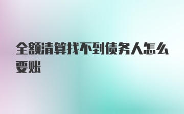 全额清算找不到债务人怎么要账