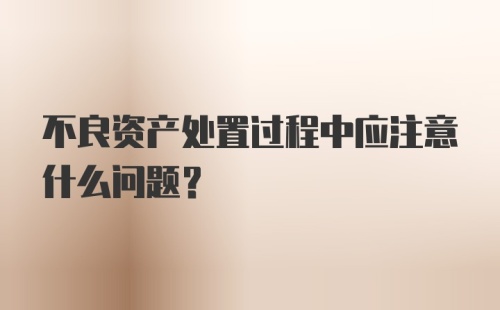 不良资产处置过程中应注意什么问题？