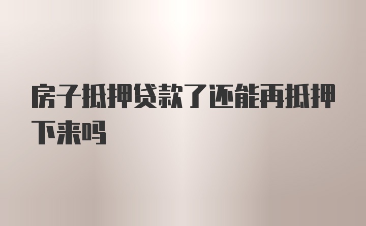 房子抵押贷款了还能再抵押下来吗