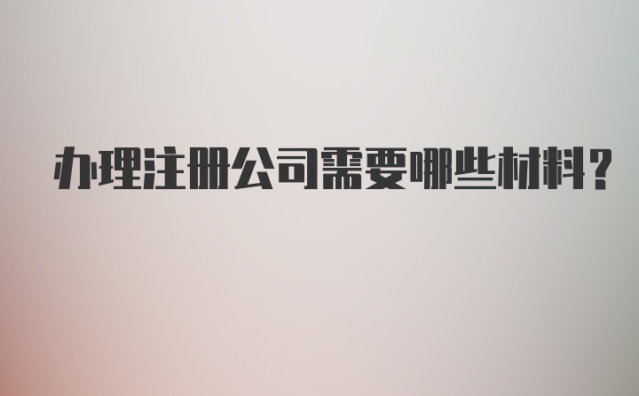 办理注册公司需要哪些材料？