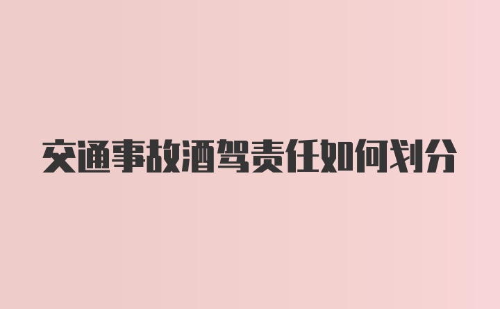 交通事故酒驾责任如何划分